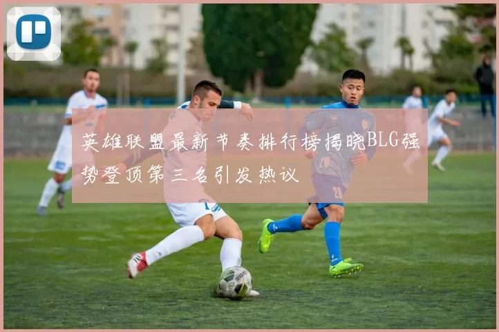 英雄联盟最新节奏排行榜揭晓BLG强势登顶第三名引发热议