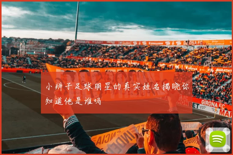 小辨子足球明星的真实姓名揭晓你知道他是谁吗
