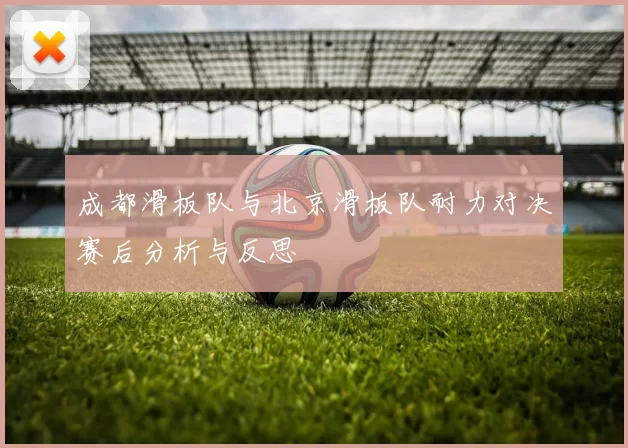 成都滑板队与北京滑板队耐力对决赛后分析与反思