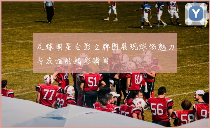 足球明星合影立牌图展现球场魅力与友谊的精彩瞬间