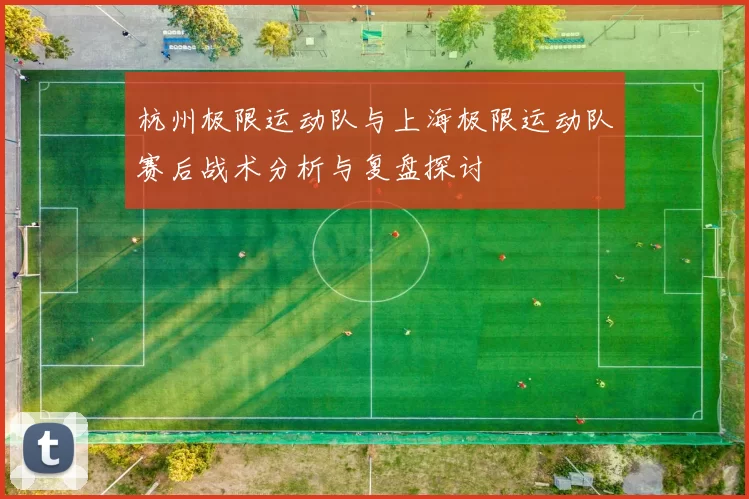 杭州极限运动队与上海极限运动队赛后战术分析与复盘探讨