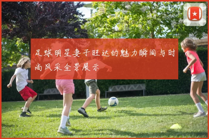 足球明星妻子旺达的魅力瞬间与时尚风采全景展示