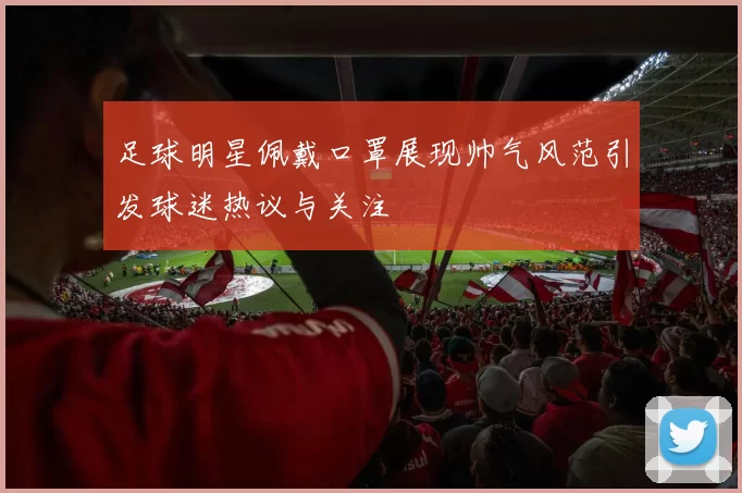 足球明星佩戴口罩展现帅气风范引发球迷热议与关注