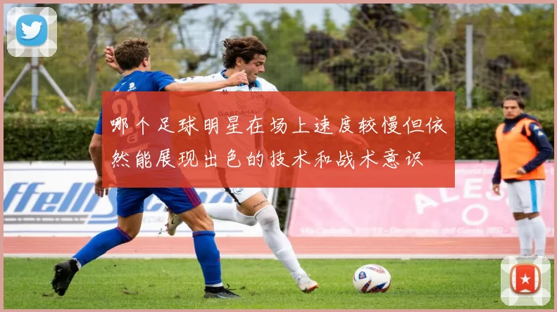 哪个足球明星在场上速度较慢但依然能展现出色的技术和战术意识