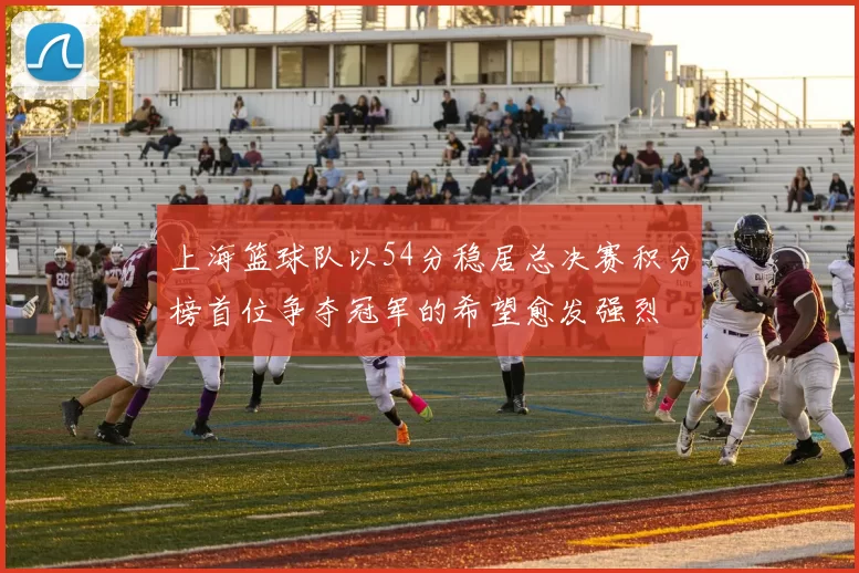 上海篮球队以54分稳居总决赛积分榜首位争夺冠军的希望愈发强烈