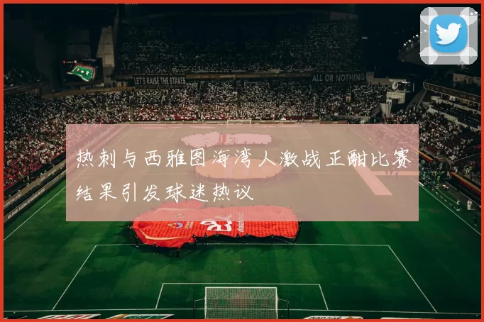 热刺与西雅图海湾人激战正酣比赛结果引发球迷热议