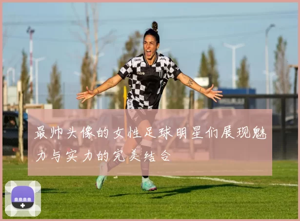 最帅头像的女性足球明星们展现魅力与实力的完美结合