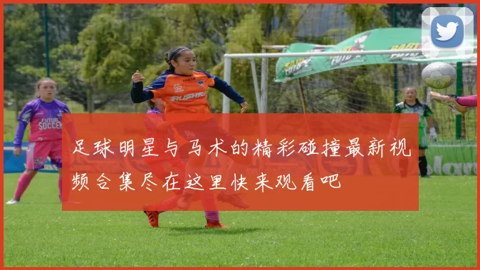 足球明星与马术的精彩碰撞最新视频合集尽在这里快来观看吧