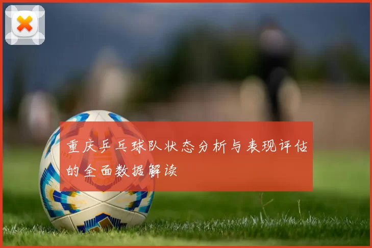 重庆乒乓球队状态分析与表现评估的全面数据解读
