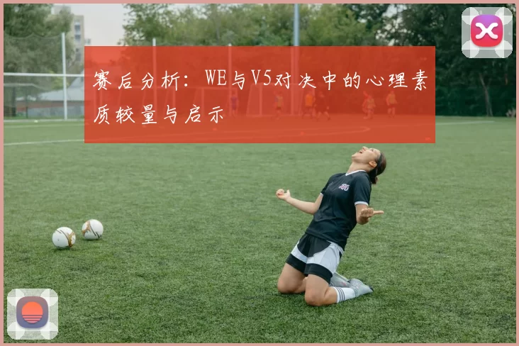 赛后分析：WE与V5对决中的心理素质较量与启示