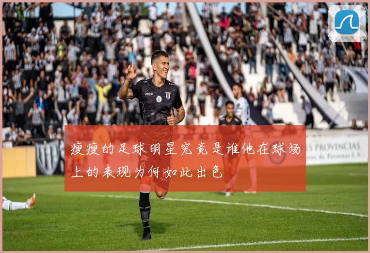瘦瘦的足球明星究竟是谁他在球场上的表现为何如此出色
