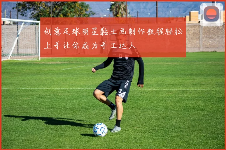 创意足球明星黏土画制作教程轻松上手让你成为手工达人