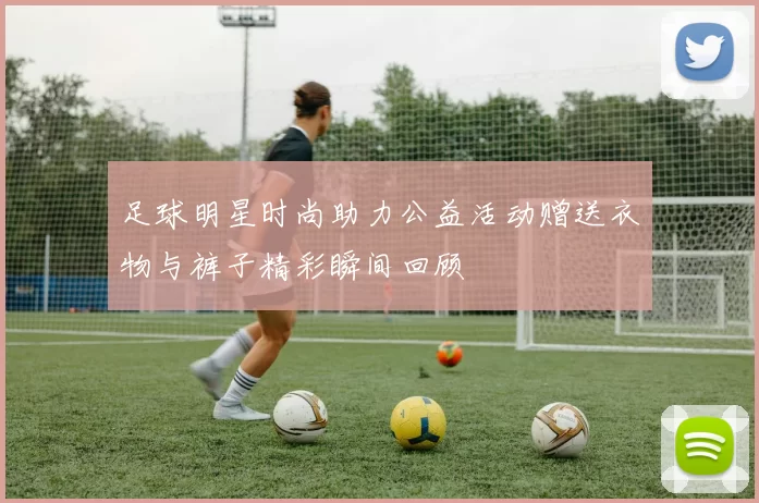 足球明星时尚助力公益活动赠送衣物与裤子精彩瞬间回顾