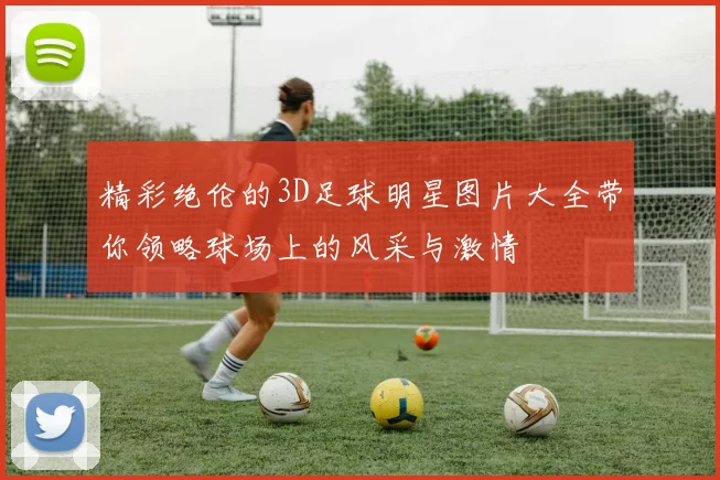 精彩绝伦的3D足球明星图片大全带你领略球场上的风采与激情