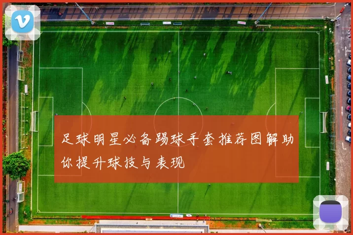 足球明星必备踢球手套推荐图解助你提升球技与表现