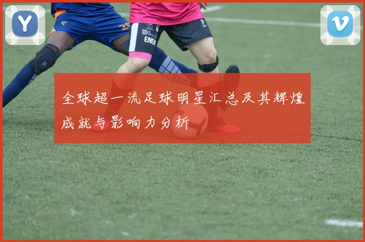全球超一流足球明星汇总及其辉煌成就与影响力分析