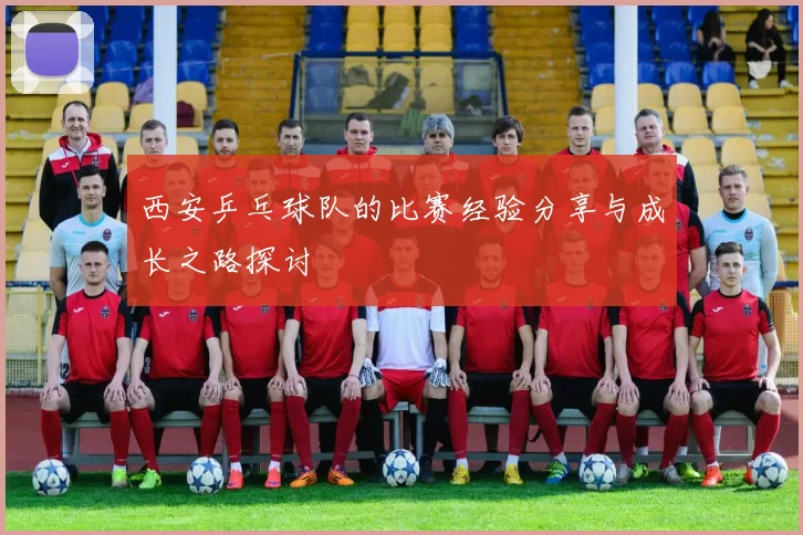 西安乒乓球队的比赛经验分享与成长之路探讨