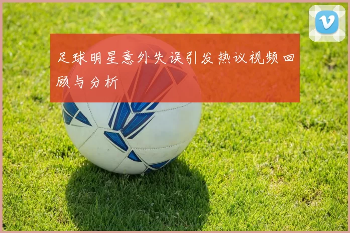 足球明星意外失误引发热议视频回顾与分析