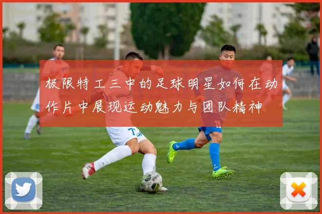 极限特工三中的足球明星如何在动作片中展现运动魅力与团队精神