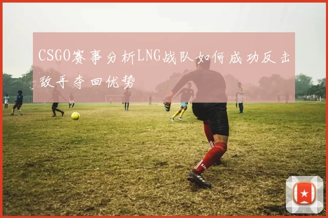 CSGO赛事分析LNG战队如何成功反击敌手夺回优势