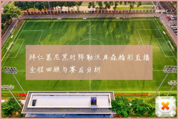 拜仁慕尼黑对阵勒沃库森精彩直播全程回顾与赛后分析
