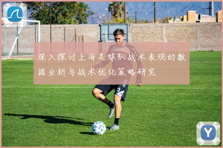 深入探讨上海足球队战术表现的数据分析与战术优化策略研究