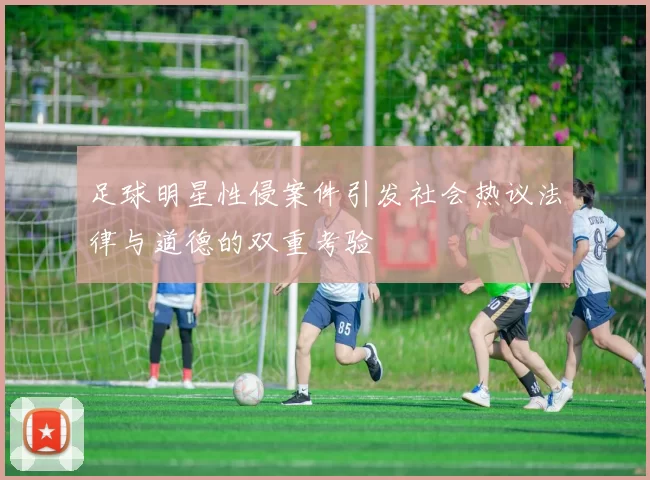 足球明星性侵案件引发社会热议法律与道德的双重考验