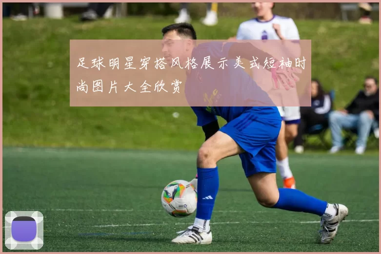 足球明星穿搭风格展示美式短袖时尚图片大全欣赏