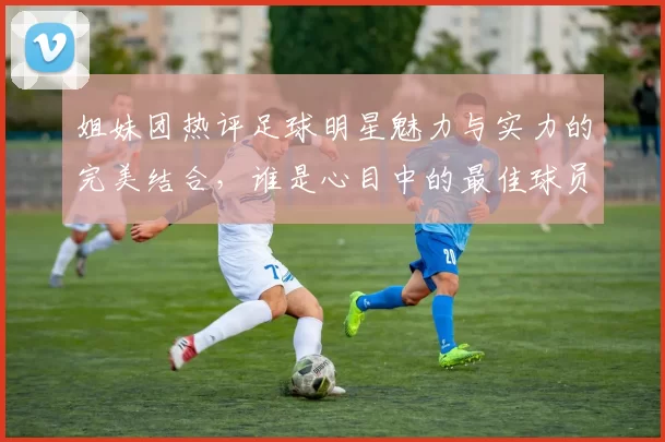 姐妹团热评足球明星魅力与实力的完美结合，谁是心目中的最佳球员