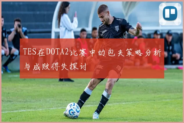 TES在DOTA2比赛中的包夹策略分析与成败得失探讨