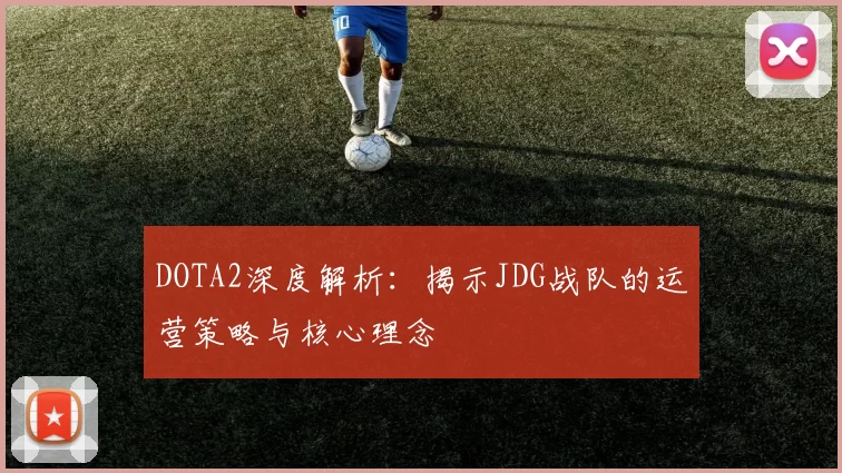 DOTA2深度解析：揭示JDG战队的运营策略与核心理念