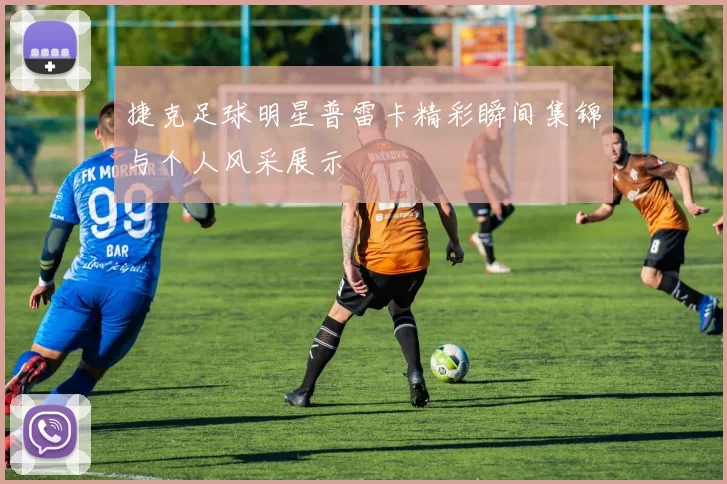 捷克足球明星普雷卡精彩瞬间集锦与个人风采展示
