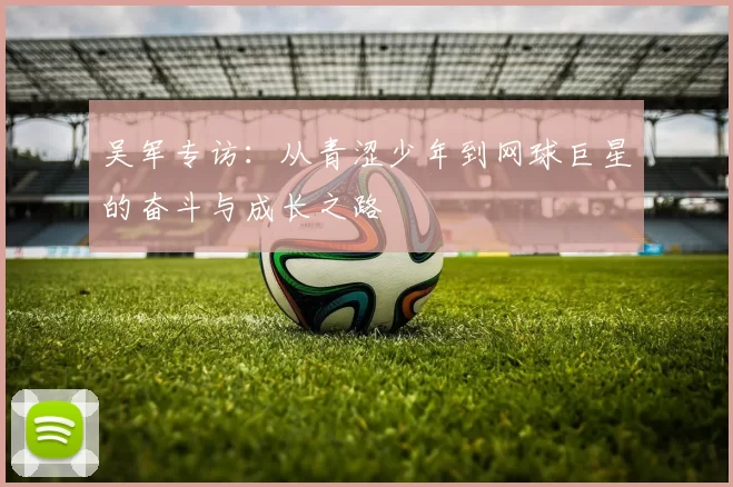 吴军专访：从青涩少年到网球巨星的奋斗与成长之路