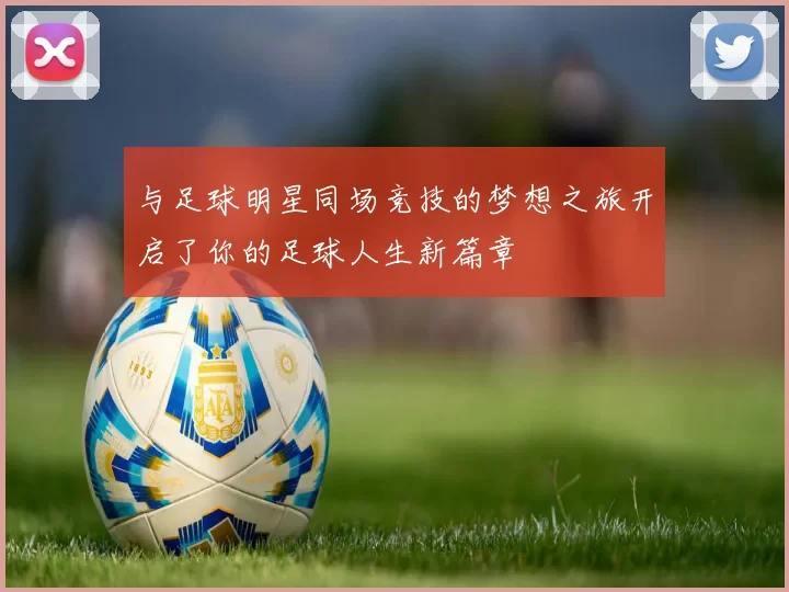 与足球明星同场竞技的梦想之旅开启了你的足球人生新篇章