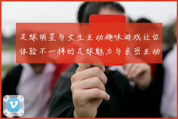 足球明星与女生互动趣味游戏让你体验不一样的足球魅力与亲密互动