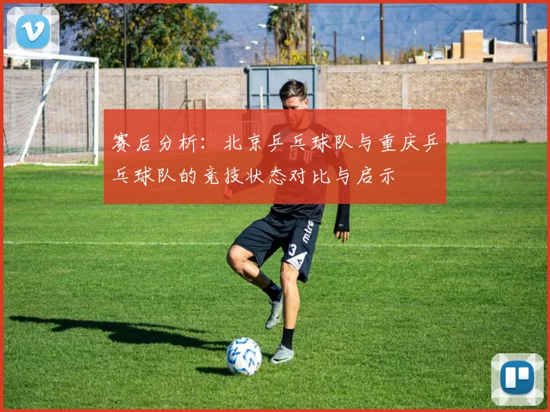 赛后分析：北京乒乓球队与重庆乒乓球队的竞技状态对比与启示