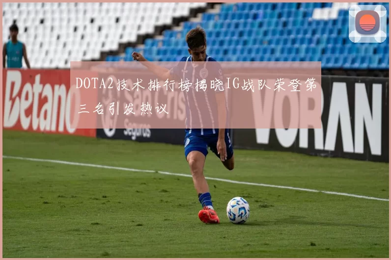 DOTA2技术排行榜揭晓IG战队荣登第三名引发热议