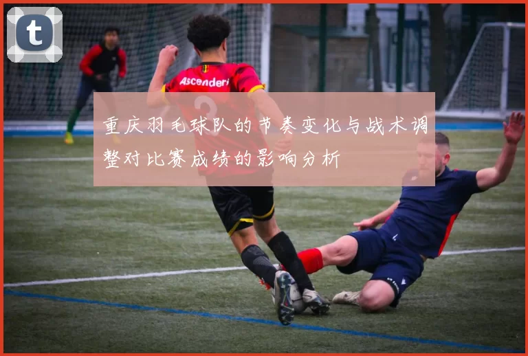 重庆羽毛球队的节奏变化与战术调整对比赛成绩的影响分析