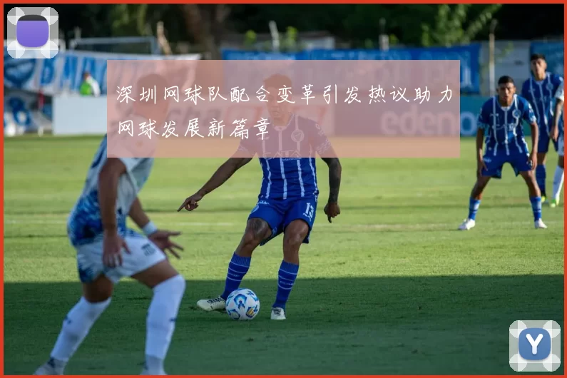 深圳网球队配合变革引发热议助力网球发展新篇章