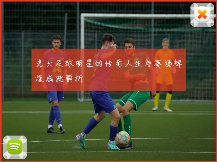 光头足球明星的传奇人生与赛场辉煌成就解析