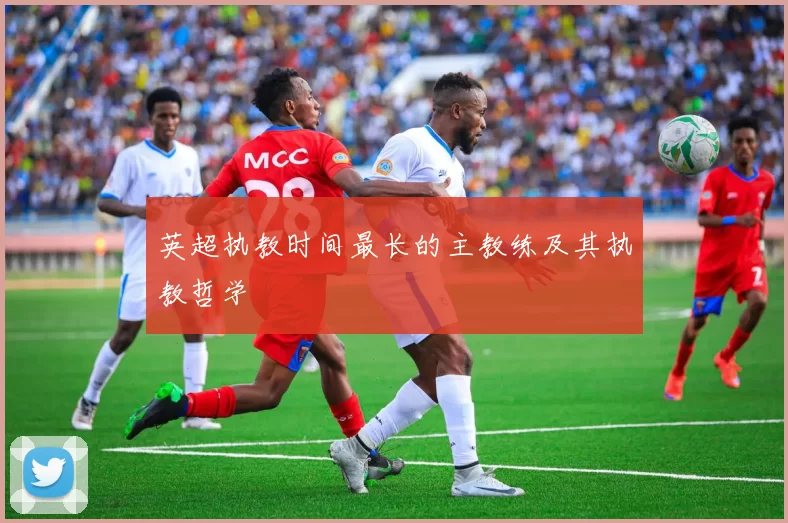 英超执教时间最长的主教练及其执教哲学