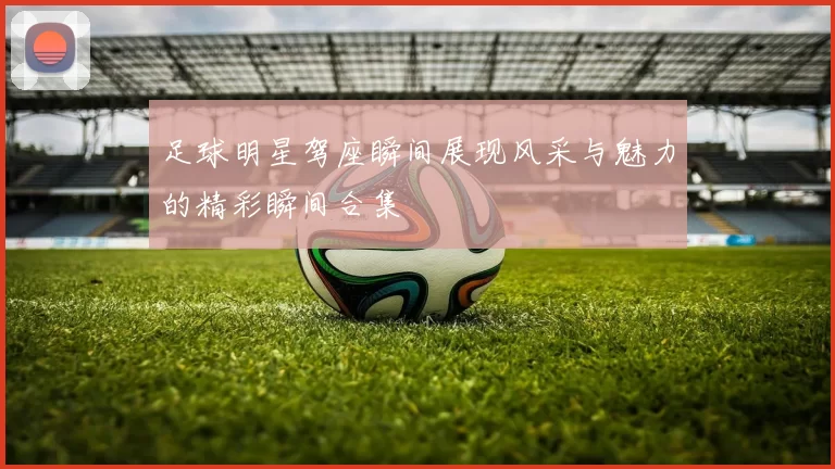 足球明星驾座瞬间展现风采与魅力的精彩瞬间合集