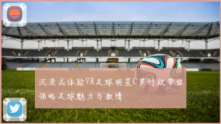 沉浸式体验VR足球明星C罗特效带你领略足球魅力与激情