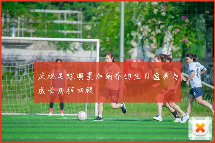 庆祝足球明星加纳乔的生日盛典与成长历程回顾