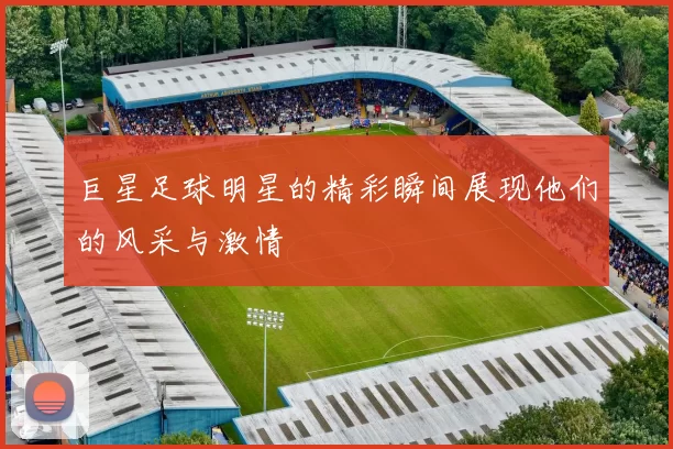 巨星足球明星的精彩瞬间展现他们的风采与激情