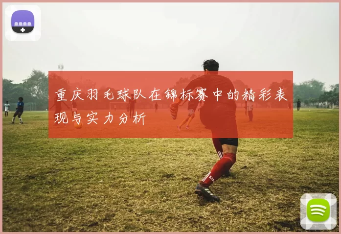 重庆羽毛球队在锦标赛中的精彩表现与实力分析
