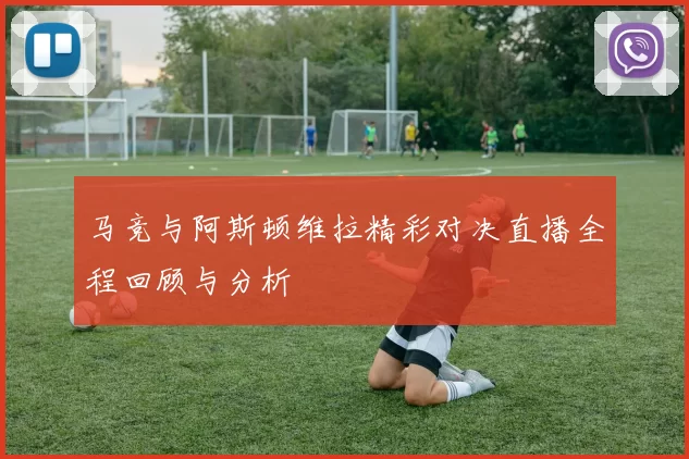 马竞与阿斯顿维拉精彩对决直播全程回顾与分析