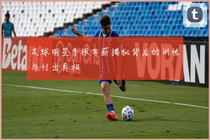 足球明星李根年薪揭秘背后的训练与付出真相