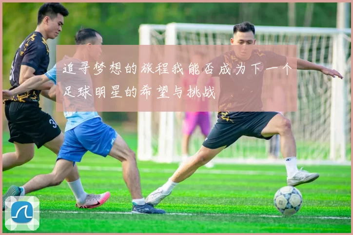 追寻梦想的旅程我能否成为下一个足球明星的希望与挑战