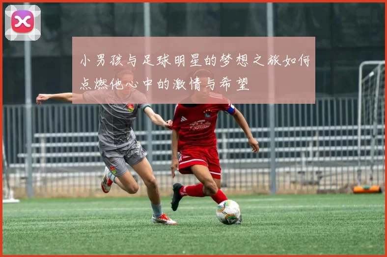 小男孩与足球明星的梦想之旅如何点燃他心中的激情与希望
